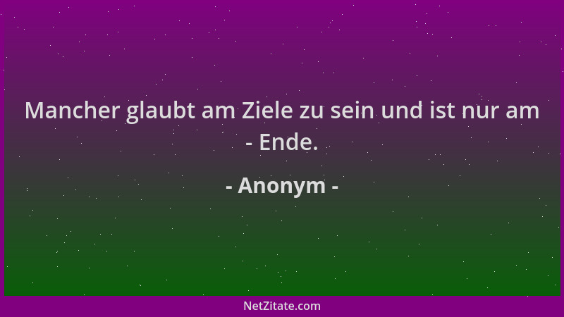 Anonym - Mancher glaubt am Ziele zu sein und ist nur am - Ende....