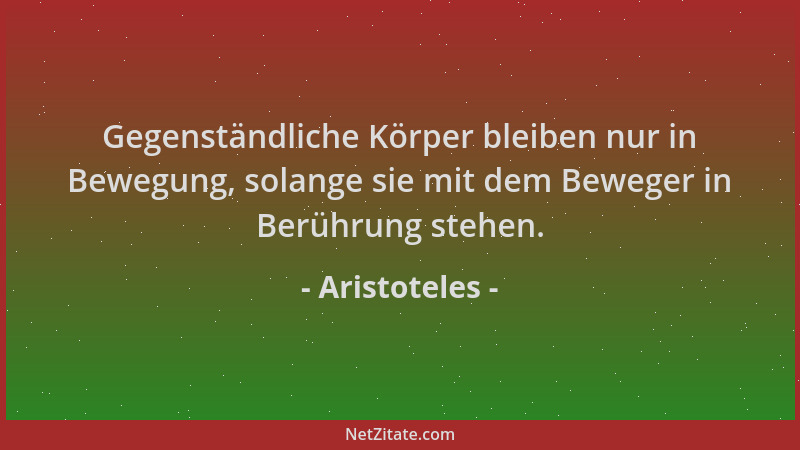 Aristoteles - Gegenständliche Körper bleiben nur in Bewegung, solange sie mit dem Beweger in Berührung stehen....