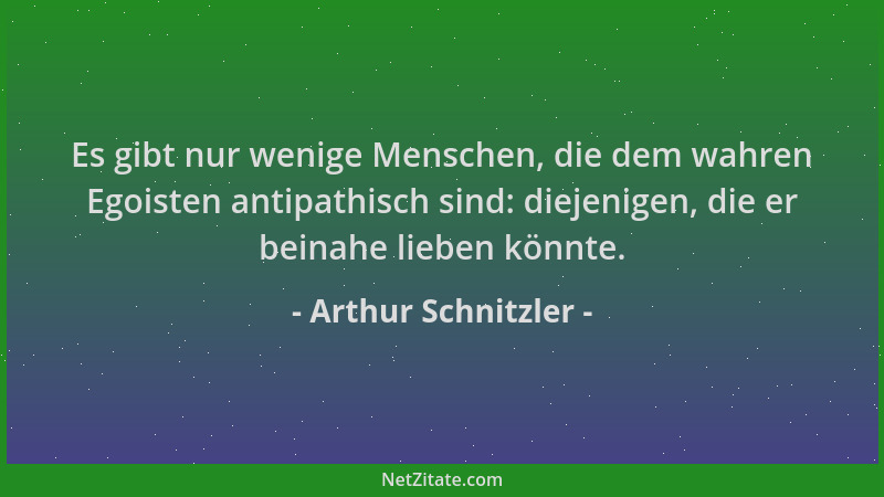 Arthur Schnitzler - Es gibt nur wenige Menschen, die dem wahren Egoisten antipathisch sind: diejenigen, die er beinahe lieb...