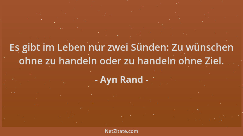 Ayn Rand - Es gibt im Leben nur zwei Sünden: Zu wünschen ohne zu handeln oder zu handeln ohne Ziel....