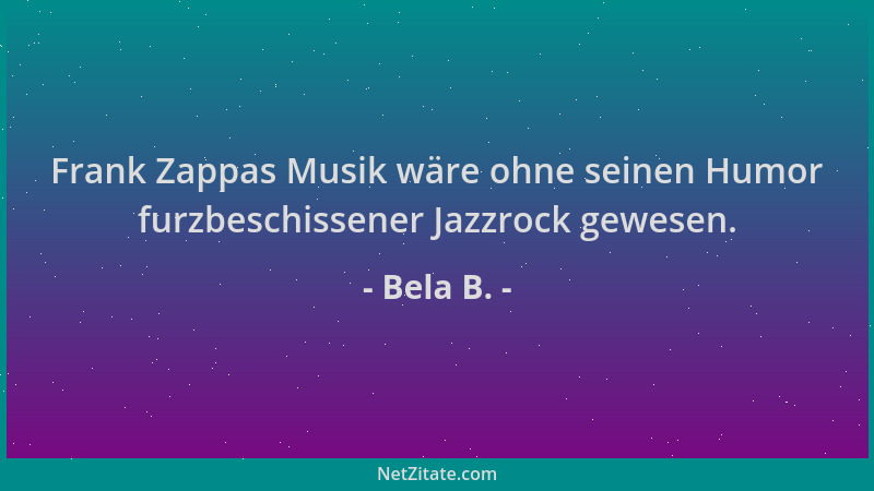 Bela B. - Frank Zappas Musik wäre ohne seinen Humor furzbeschissener Jazzrock gewesen....