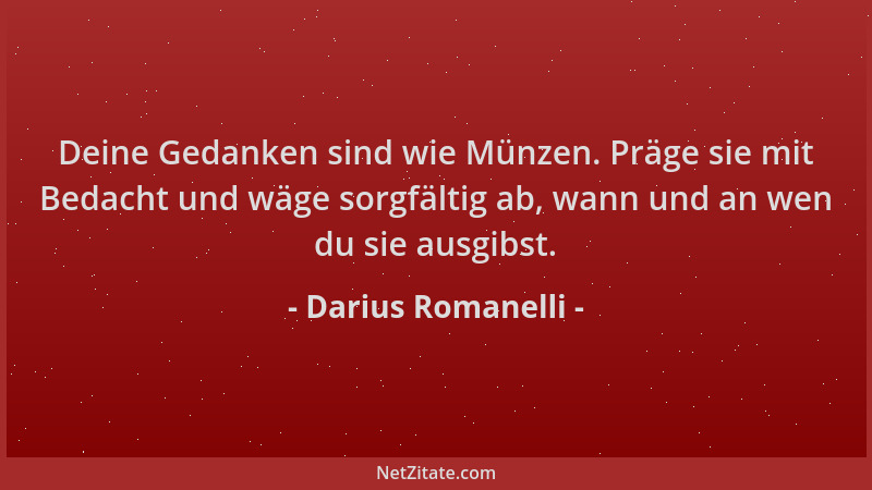 Darius Romanelli - Deine Gedanken sind wie Münzen. Präge sie mit Bedacht und wäge sorgfältig ab, wann und an wen du sie aus...