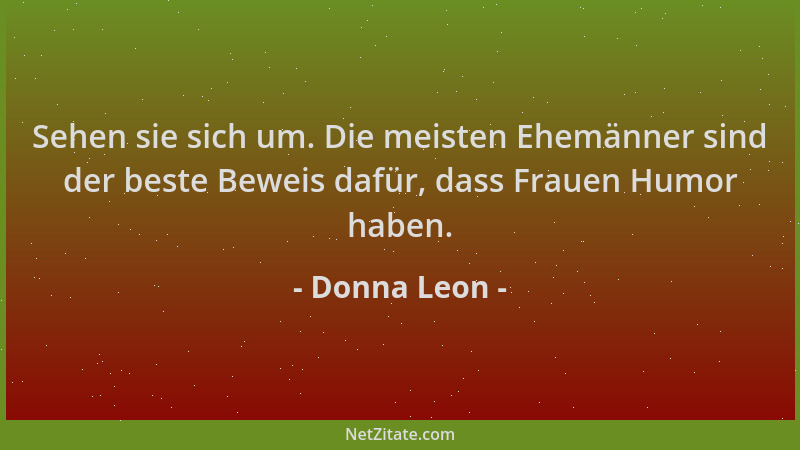 Donna Leon - Sehen sie sich um. Die meisten Ehemänner sind der beste Beweis dafür, dass Frauen Humor haben....