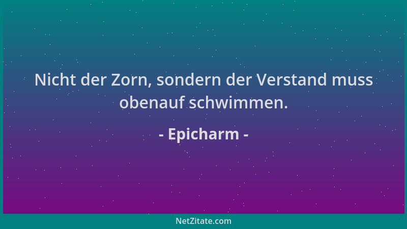Epicharm - Nicht der Zorn, sondern der Verstand muss obenauf schwimmen....