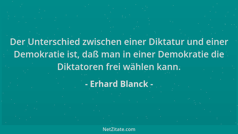 Erhard Blanck - Der Unterschied zwischen einer Diktatur und einer Demokratie ist, daß man in einer Demokratie die Diktatore...