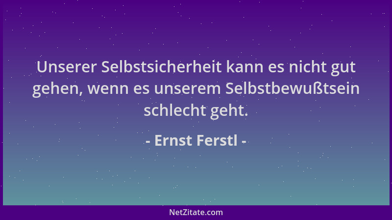 Ernst Ferstl - Unserer Selbstsicherheit kann es nicht gut gehen, wenn es unserem Selbstbewußtsein schlecht geht....