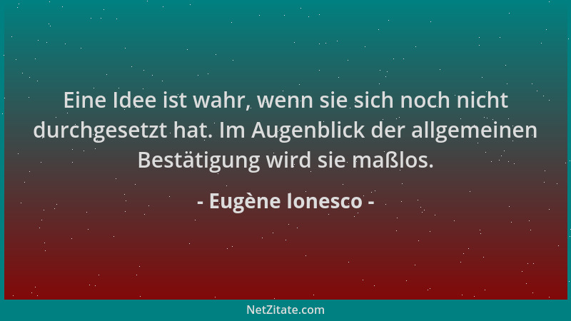 Eugène Ionesco - Eine Idee ist wahr, wenn sie sich noch nicht durchgesetzt hat. Im Augenblick der allgemeinen Bestätigung w...