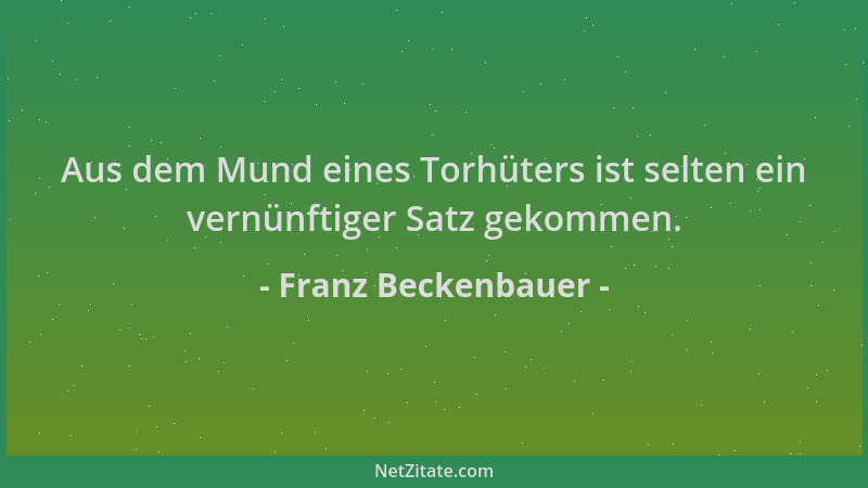 Franz Beckenbauer - Aus dem Mund eines Torhüters ist selten ein vernünftiger Satz gekommen....