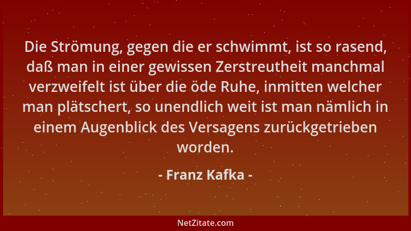 Franz Kafka - Die Strömung, gegen die er schwimmt, ist so rasend, daß man in einer gewissen Zerstreutheit manchmal verzweif...