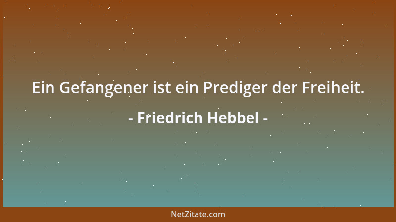 Friedrich Hebbel - Ein Gefangener ist ein Prediger der Freiheit....