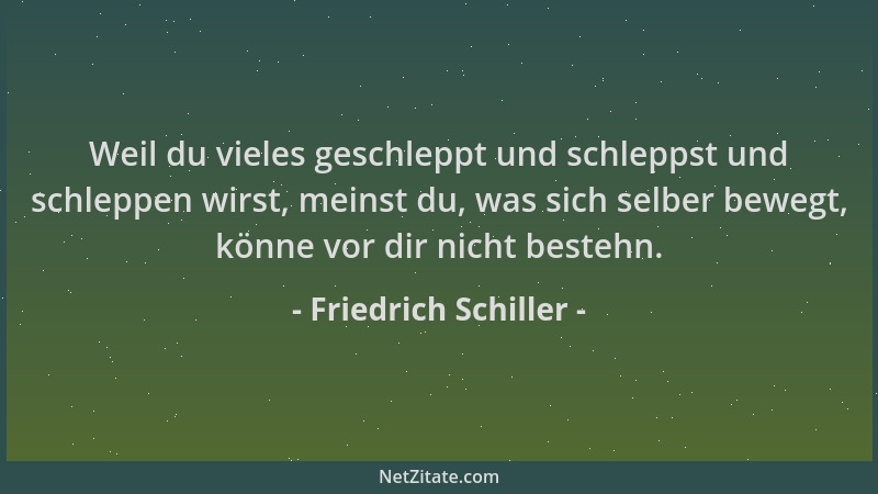 Friedrich Schiller - Weil du vieles geschleppt und schleppst und schleppen wirst, meinst du, was sich selber bewegt, könne...