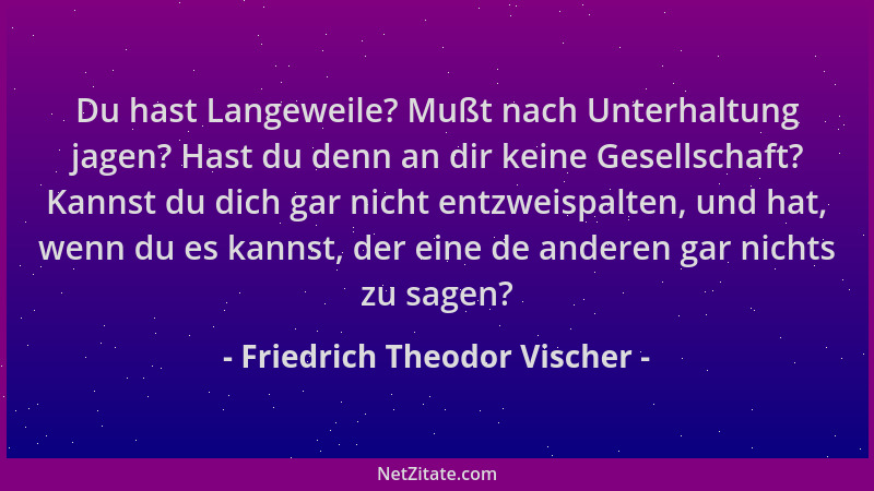 Friedrich Theodor Vischer - Du hast Langeweile? Mußt nach Unterhaltung jagen? Hast du denn an dir keine Gesellschaft? Kanns...