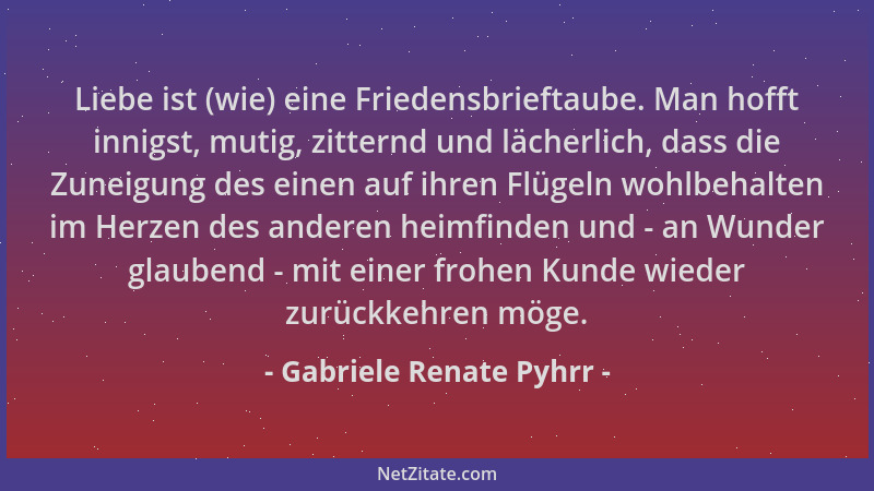 Gabriele Renate Pyhrr - Liebe ist (wie) eine Friedensbrieftaube. Man hofft innigst, mutig, zitternd und lächerlich, dass di...