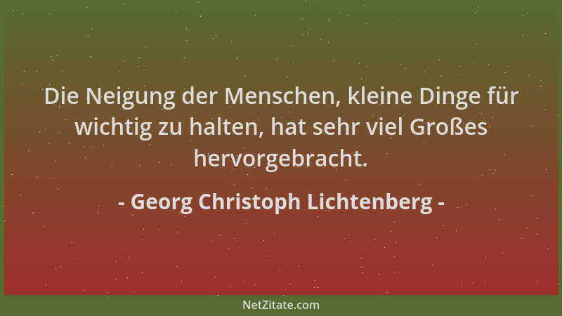 Georg Christoph Lichtenberg - Die Neigung der Menschen, kleine Dinge für wichtig zu halten, hat sehr viel Großes hervorgebr...