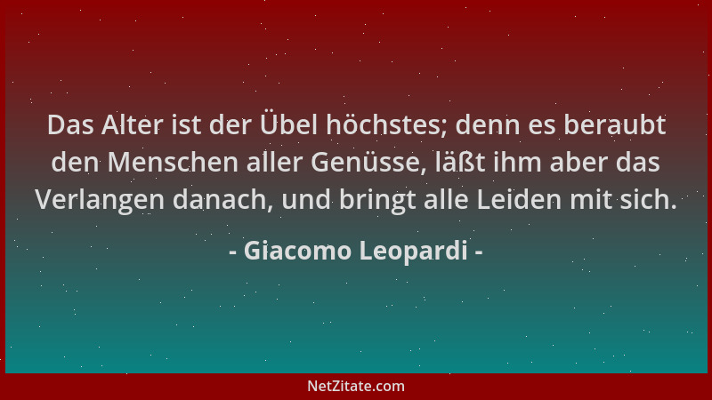 Giacomo Leopardi - Das Alter ist der Übel höchstes; denn es beraubt den Menschen aller Genüsse, läßt ihm aber das Verlangen...