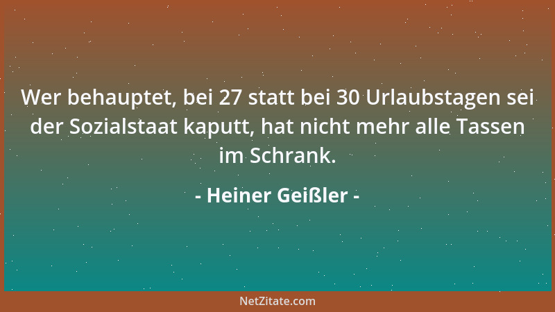 Heiner Geißler - Wer behauptet, bei 27 statt bei 30 Urlaubstagen sei der Sozialstaat kaputt, hat nicht mehr alle Tassen im...