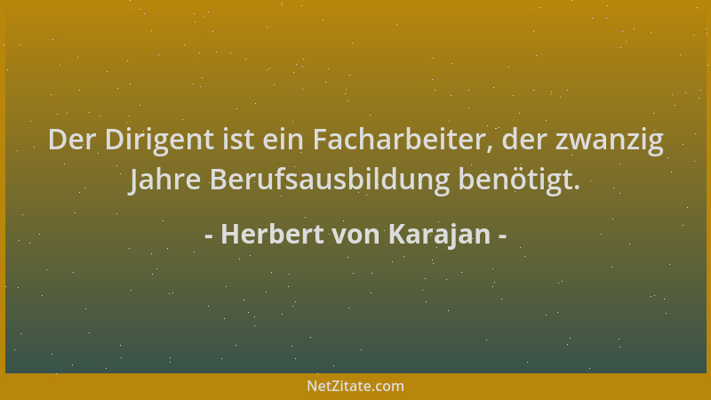 Herbert von Karajan - Der Dirigent ist ein Facharbeiter, der zwanzig Jahre Berufsausbildung benötigt....