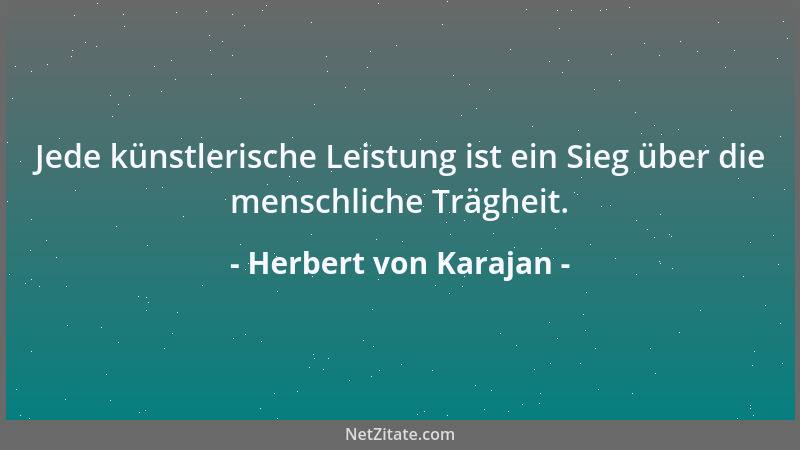Herbert von Karajan - Jede künstlerische Leistung ist ein Sieg über die menschliche Trägheit....