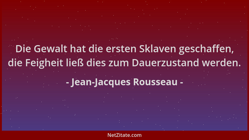 Jean-Jacques Rousseau - Die Gewalt hat die ersten Sklaven geschaffen, die Feigheit ließ dies zum Dauerzustand werden....