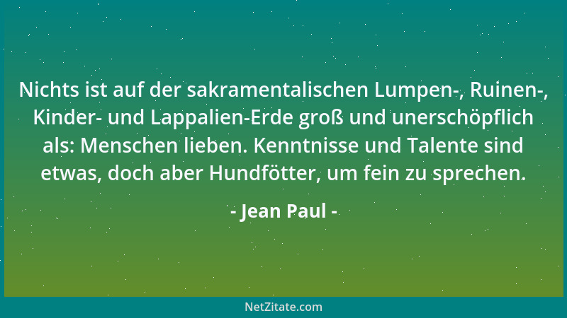 Jean Paul - Nichts ist auf der sakramentalischen Lumpen-, Ruinen-, Kinder- und Lappalien-Erde groß und unerschöpflich als:...