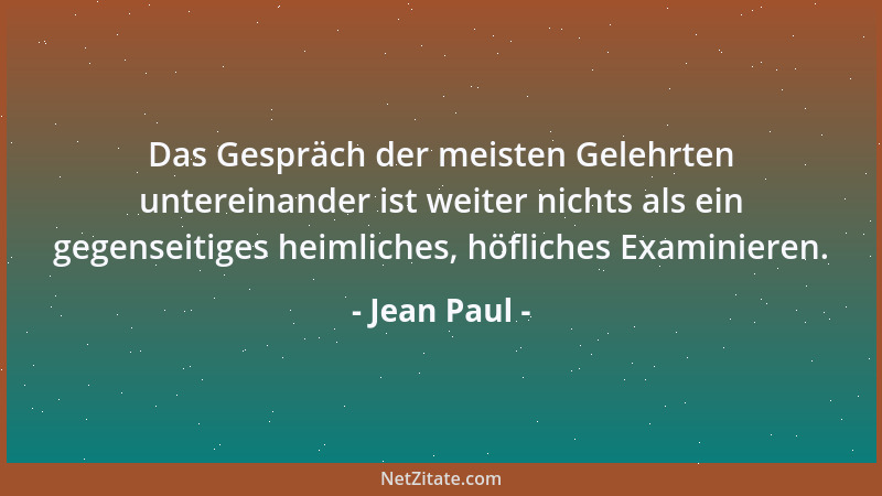 Jean Paul - Das Gespräch der meisten Gelehrten untereinander ist weiter nichts als ein gegenseitiges heimliches, höfliches...
