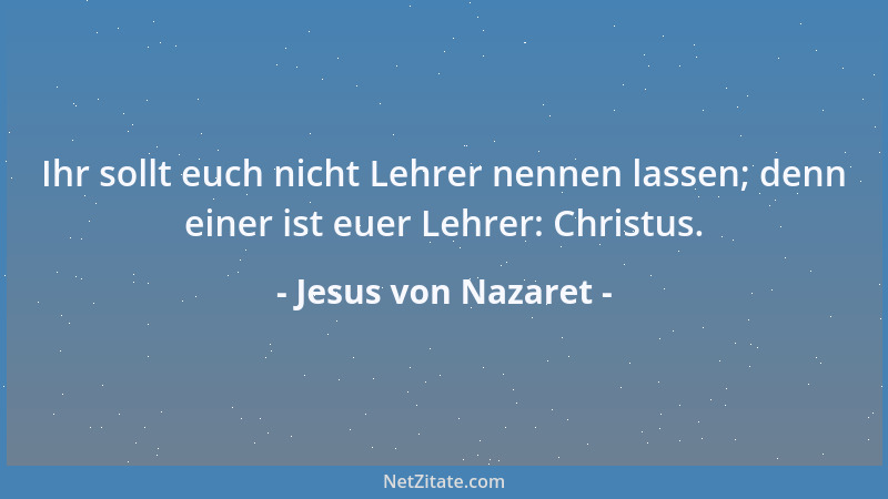 Jesus von Nazaret - Ihr sollt euch nicht Lehrer nennen lassen; denn einer ist euer Lehrer: Christus....
