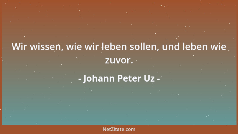 Johann Peter Uz - Genieße deines Glücks! Die Kunst, sich zu erfreun, ist für den Sterblichen die Kunst, beglückt zu sein....
