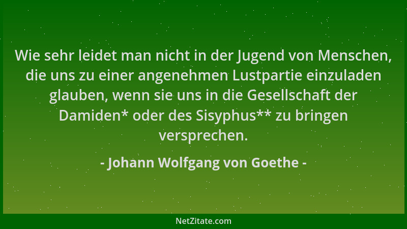 Johann Wolfgang von Goethe - Wie sehr leidet man nicht in der Jugend von Menschen, die uns zu einer angenehmen Lustpartie e...