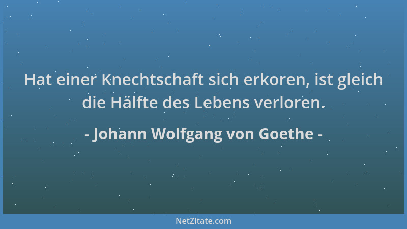 Johann Wolfgang von Goethe - Hat einer Knechtschaft sich erkoren, ist gleich die Hälfte des Lebens verloren....