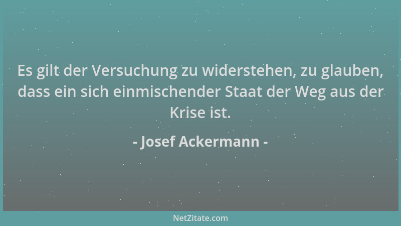 Josef Ackermann - Es gilt der Versuchung zu widerstehen, zu glauben, dass ein sich einmischender Staat der Weg aus der Kris...