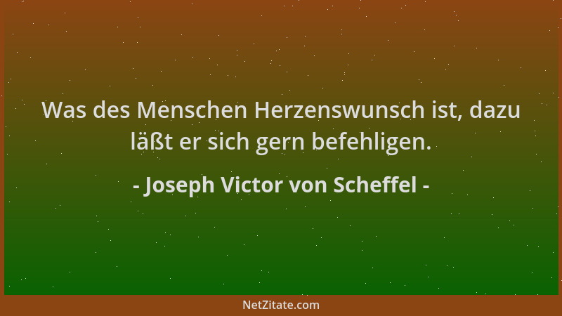 Joseph Victor von Scheffel - Was des Menschen Herzenswunsch ist, dazu läßt er sich gern befehligen....
