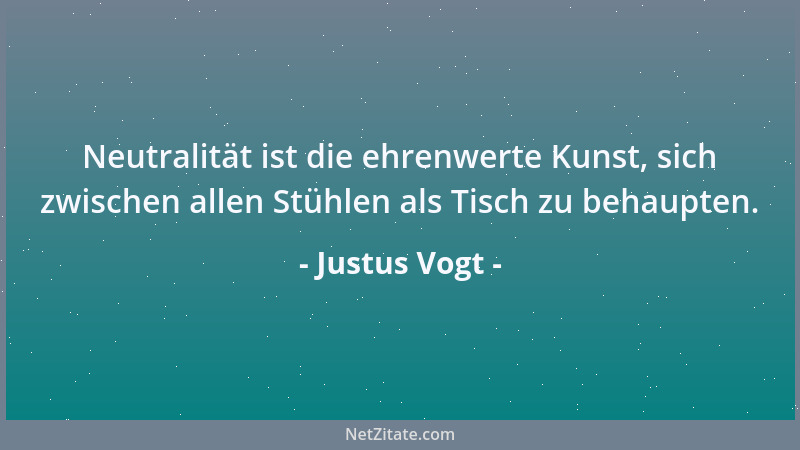 Justus Vogt - Neutralität ist die ehrenwerte Kunst, sich zwischen allen Stühlen als Tisch zu behaupten....