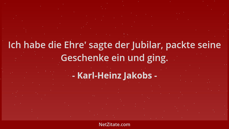Karl-Heinz Jakobs - Ich habe die Ehre ' sagte der Jubilar, packte seine Geschenke ein und ging....