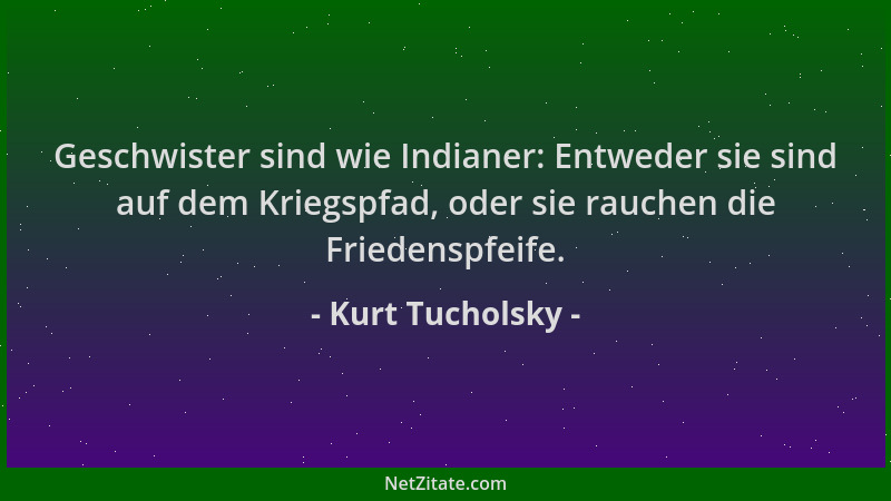 Kurt Tucholsky - Geschwister sind wie Indianer: Entweder sie sind auf dem Kriegspfad, oder sie rauchen die Friedenspfeife....