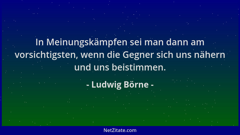 Ludwig Börne - In Meinungskämpfen sei man dann am vorsichtigsten, wenn die Gegner sich uns nähern und uns beistimmen....