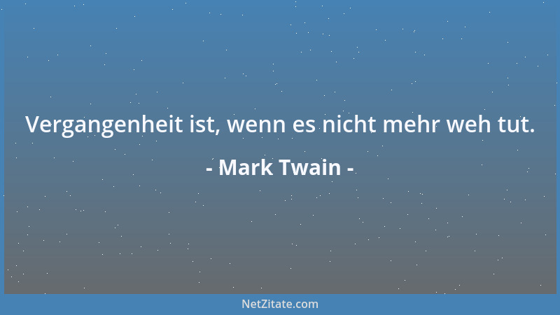 Mark Twain - Vergangenheit ist, wenn es nicht mehr weh tut....
