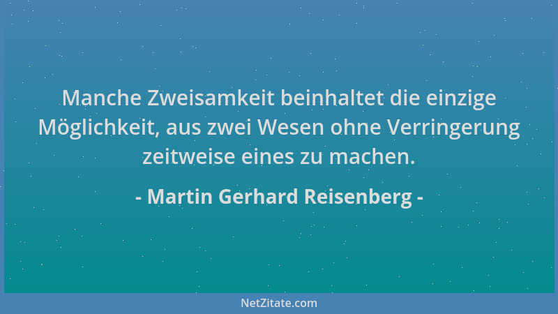 Martin Gerhard Reisenberg - Manche Zweisamkeit beinhaltet die einzige Möglichkeit, aus zwei Wesen ohne Verringerung zeitwei...