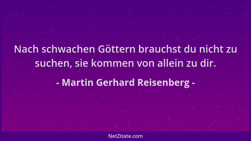 Martin Gerhard Reisenberg - Nach schwachen Göttern brauchst du nicht zu suchen, sie kommen von allein zu dir....