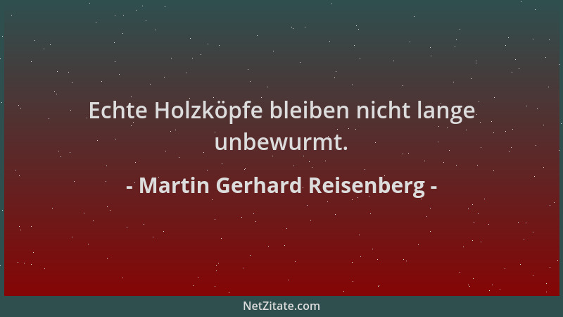 Martin Gerhard Reisenberg - Echte Holzköpfe bleiben nicht lange unbewurmt....