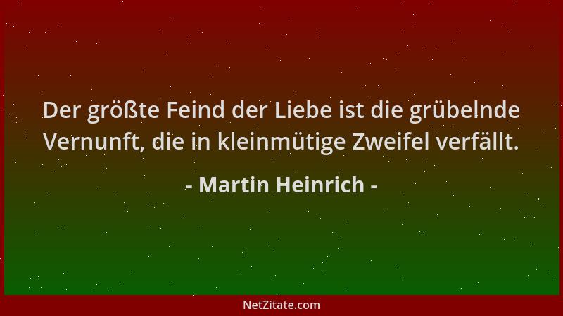 Martin Heinrich - Der größte Feind der Liebe ist die grübelnde Vernunft, die in kleinmütige Zweifel verfällt....