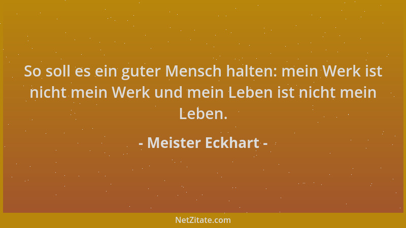 Meister Eckhart - So soll es ein guter Mensch halten: mein Werk ist nicht mein Werk und mein Leben ist nicht mein Leben....