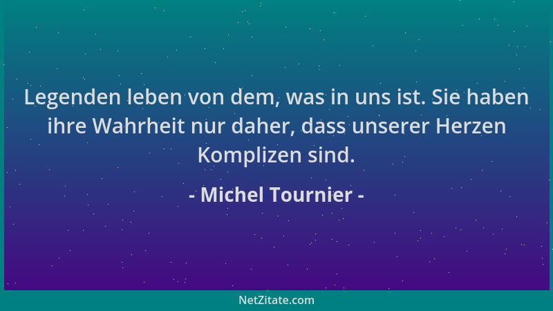 Michel Tournier - Legenden leben von dem, was in uns ist. Sie haben ihre Wahrheit nur daher, dass unserer Herzen Komplizen...