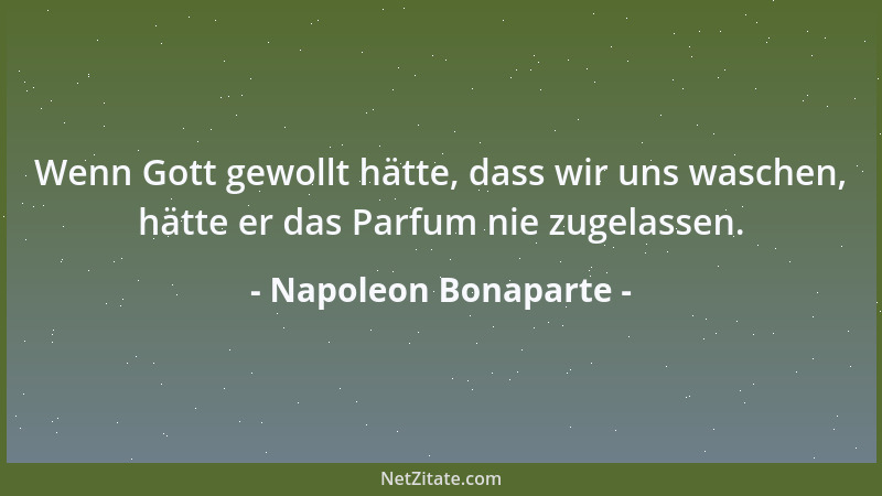 Napoleon Bonaparte - Wenn Gott gewollt hätte, dass wir uns waschen, hätte er das Parfum nie zugelassen....
