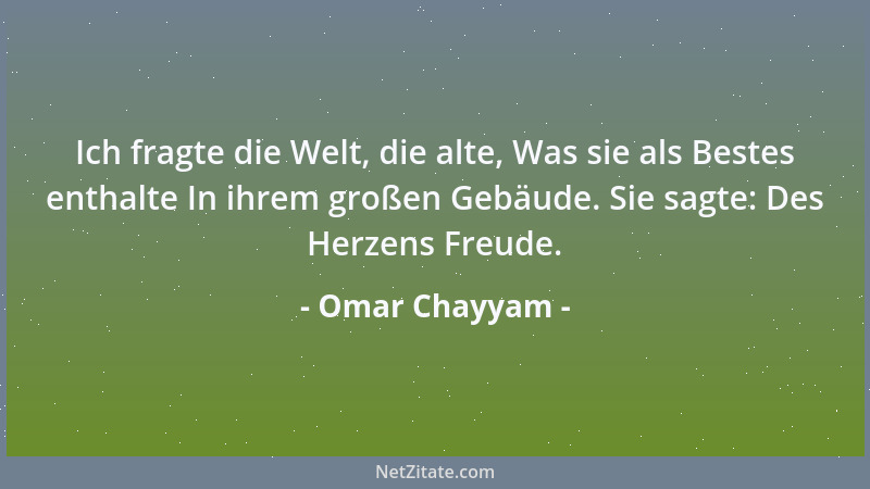 Omar Chayyam - Ich fragte die Welt, die alte, Was sie als Bestes enthalte In ihrem großen Gebäude. Sie sagte: Des Herzens F...
