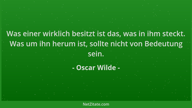 Oscar Wilde - Was einer wirklich besitzt ist das, was in ihm steckt. Was um ihn herum ist, sollte nicht von Bedeutung sein....