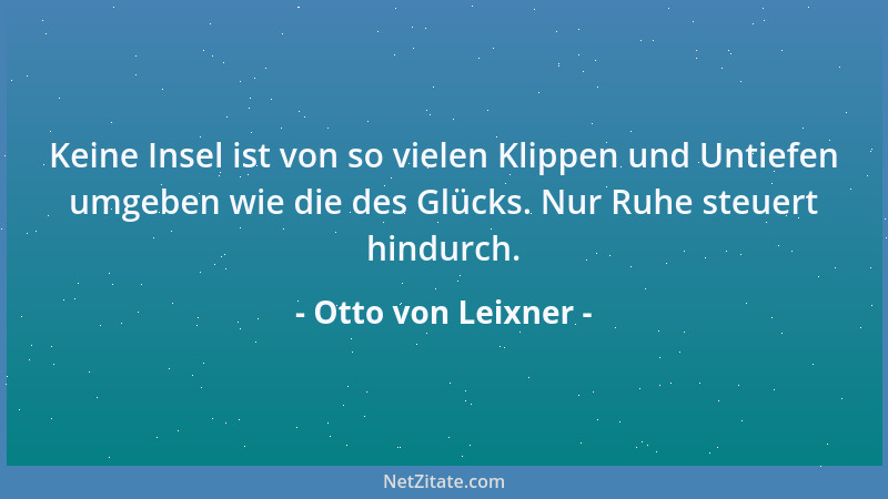 Otto von Leixner - Keine Insel ist von so vielen Klippen und Untiefen umgeben wie die des Glücks. Nur Ruhe steuert hindurch...