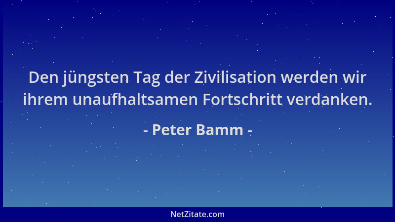 Peter Bamm - Den jüngsten Tag der Zivilisation werden wir ihrem unaufhaltsamen Fortschritt verdanken....