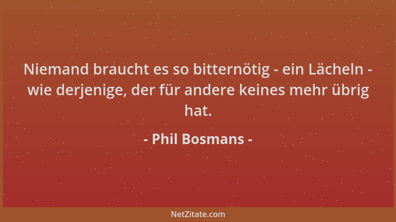 Phil Bosmans - Niemand braucht es so bitternötig - ein Lächeln - wie derjenige, der für andere keines mehr übrig hat....