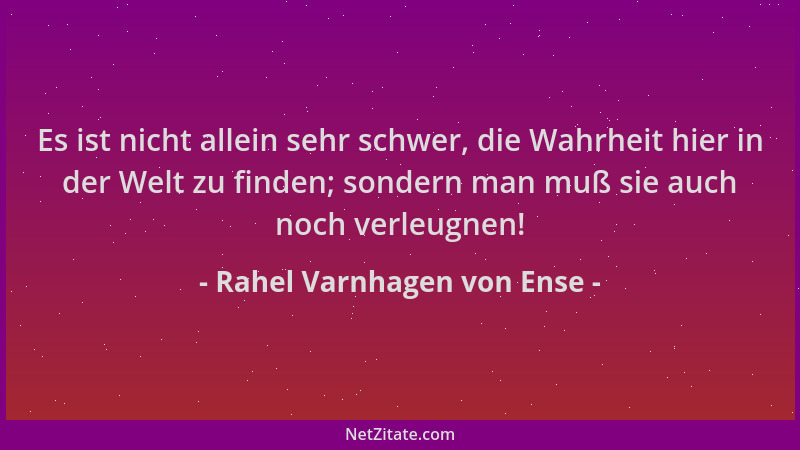 Rahel Varnhagen von Ense - Es ist nicht allein sehr schwer, die Wahrheit hier in der Welt zu finden; sondern man muß sie au...