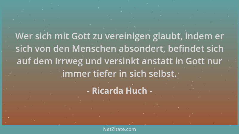 Ricarda Huch - Wer sich mit Gott zu vereinigen glaubt, indem er sich von den Menschen absondert, befindet sich auf dem Irrw...
